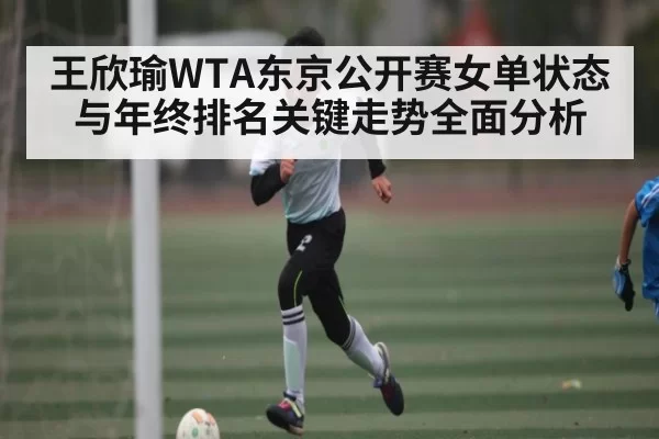 王欣瑜WTA东京公开赛女单状态与年终排名关键走势全面分析