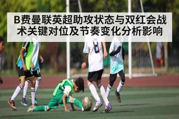 B费曼联英超助攻状态与双红会战术关键对位及节奏变化分析影响