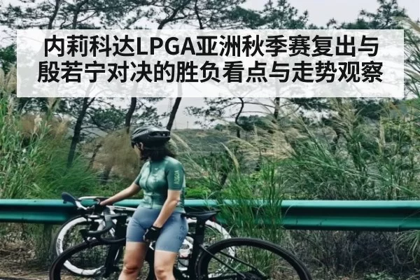 内莉科达LPGA亚洲秋季赛复出与殷若宁对决的胜负看点与走势观察