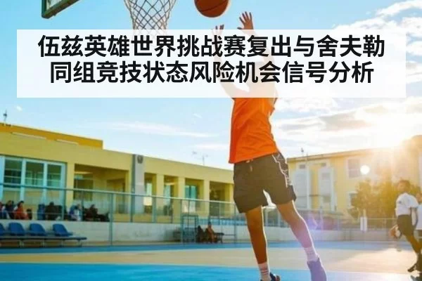 伍兹英雄世界挑战赛复出与舍夫勒同组竞技状态风险机会信号分析