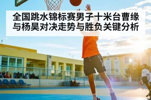 全国跳水锦标赛男子十米台曹缘与杨昊对决走势与胜负关键分析