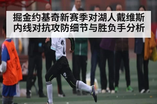 掘金约基奇新赛季对湖人戴维斯内线对抗攻防细节与胜负手分析